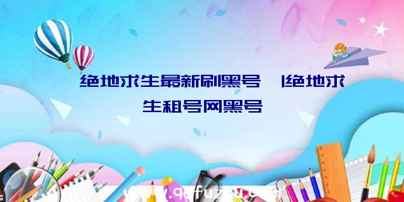 「绝地求生最新刷黑号」|绝地求生租号网黑号